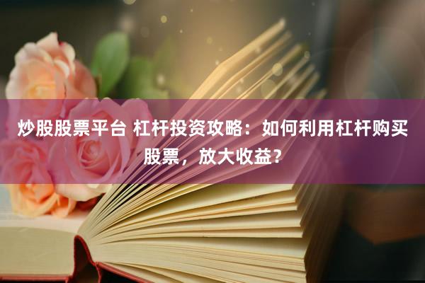 炒股股票平台 杠杆投资攻略：如何利用杠杆购买股票，放大收益？