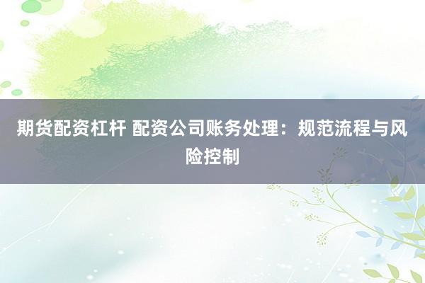 期货配资杠杆 配资公司账务处理：规范流程与风险控制