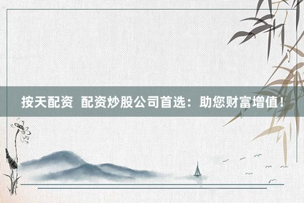 按天配资  配资炒股公司首选：助您财富增值！