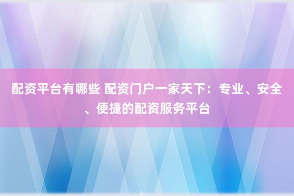 配资平台有哪些 配资门户一家天下：专业、安全、便捷的配资服务平台