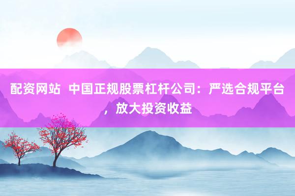 配资网站  中国正规股票杠杆公司：严选合规平台，放大投资收益