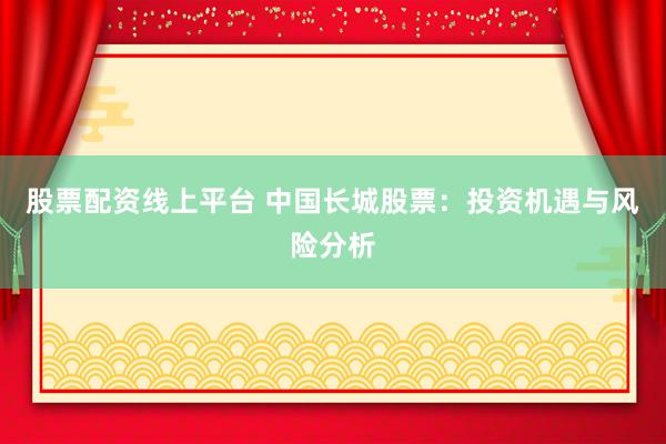 股票配资线上平台 中国长城股票：投资机遇与风险分析