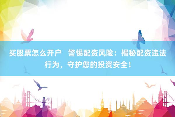 买股票怎么开户   警惕配资风险：揭秘配资违法行为，守护您的投资安全！