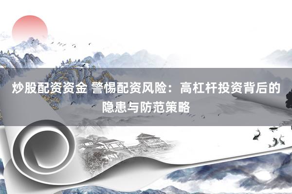 炒股配资资金 警惕配资风险：高杠杆投资背后的隐患与防范策略