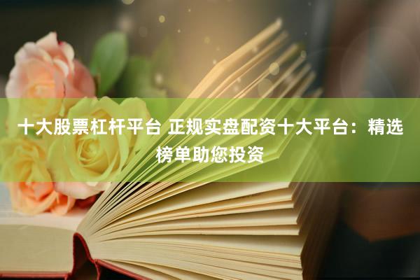 十大股票杠杆平台 正规实盘配资十大平台：精选榜单助您投资