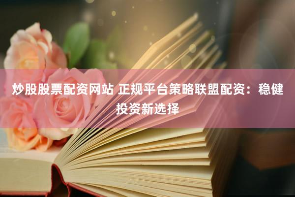 炒股股票配资网站 正规平台策略联盟配资：稳健投资新选择