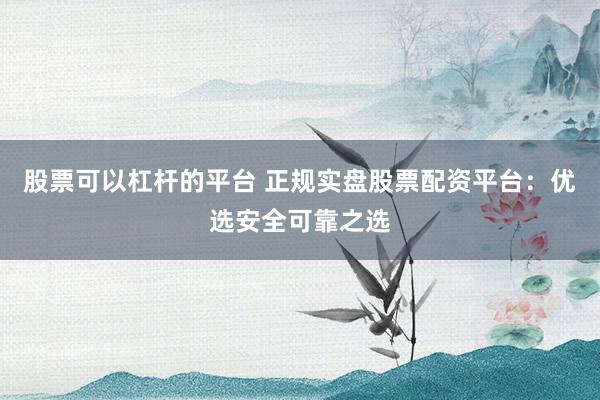 股票可以杠杆的平台 正规实盘股票配资平台：优选安全可靠之选