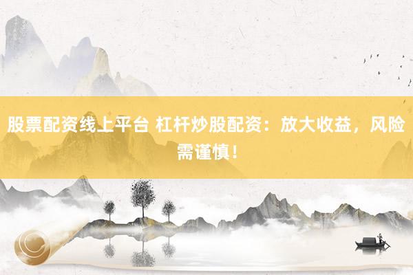 股票配资线上平台 杠杆炒股配资：放大收益，风险需谨慎！