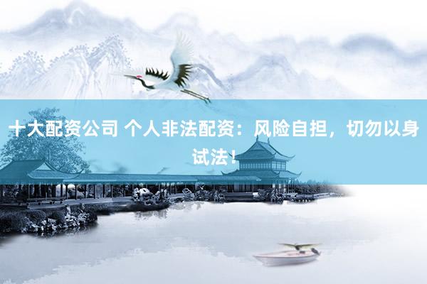 十大配资公司 个人非法配资：风险自担，切勿以身试法！
