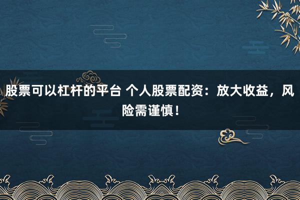 股票可以杠杆的平台 个人股票配资：放大收益，风险需谨慎！