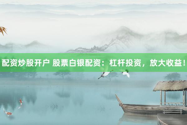 配资炒股开户 股票白银配资：杠杆投资，放大收益！