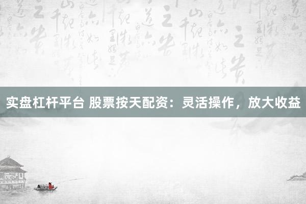 实盘杠杆平台 股票按天配资：灵活操作，放大收益