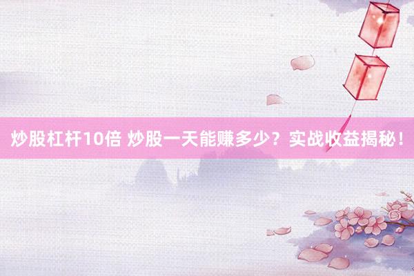 炒股杠杆10倍 炒股一天能赚多少？实战收益揭秘！