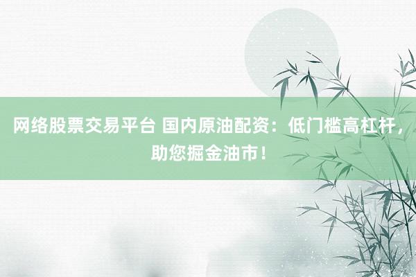 网络股票交易平台 国内原油配资：低门槛高杠杆，助您掘金油市！