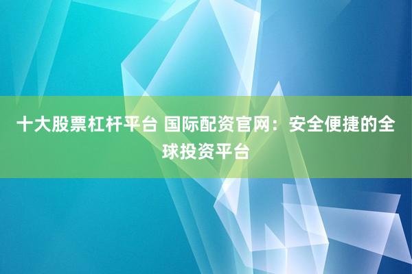 十大股票杠杆平台 国际配资官网：安全便捷的全球投资平台