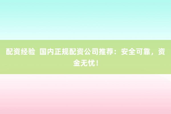 配资经验  国内正规配资公司推荐：安全可靠，资金无忧！