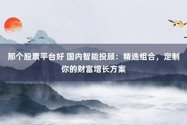 那个股票平台好 国内智能投顾：精选组合，定制你的财富增长方案