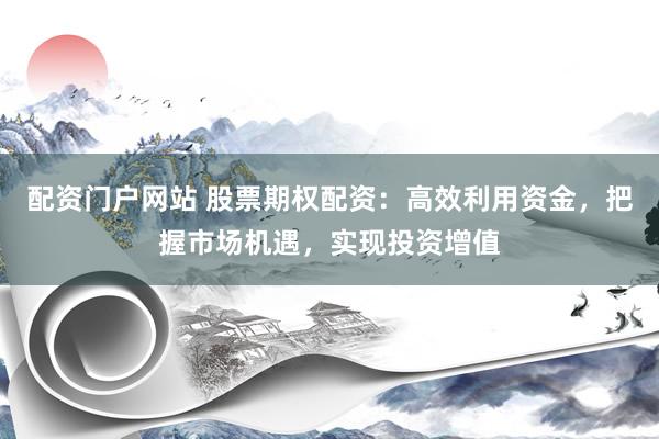配资门户网站 股票期权配资：高效利用资金，把握市场机遇，实现投资增值
