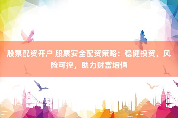 股票配资开户 股票安全配资策略：稳健投资，风险可控，助力财富增值