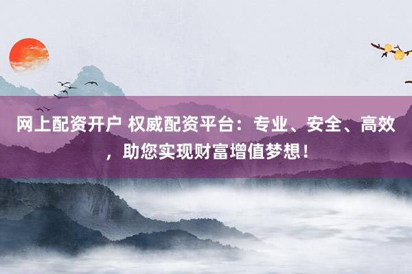 网上配资开户 权威配资平台：专业、安全、高效，助您实现财富增值梦想！