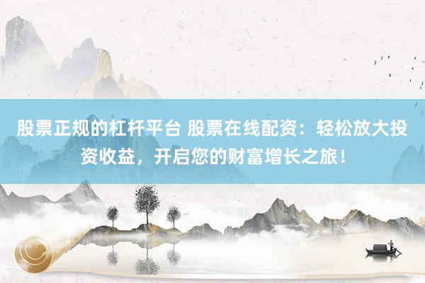 股票正规的杠杆平台 股票在线配资：轻松放大投资收益，开启您的财富增长之旅！
