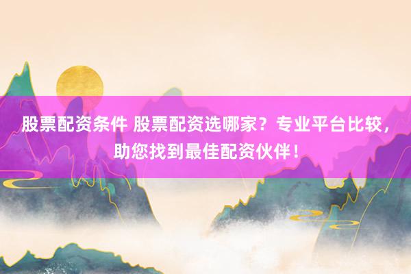 股票配资条件 股票配资选哪家？专业平台比较，助您找到最佳配资伙伴！