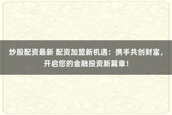 炒股配资最新 配资加盟新机遇：携手共创财富，开启您的金融投资新篇章！