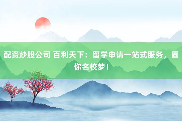 配资炒股公司 百利天下：留学申请一站式服务，圆你名校梦！
