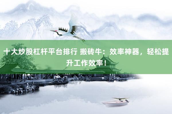 十大炒股杠杆平台排行 搬砖牛：效率神器，轻松提升工作效率！