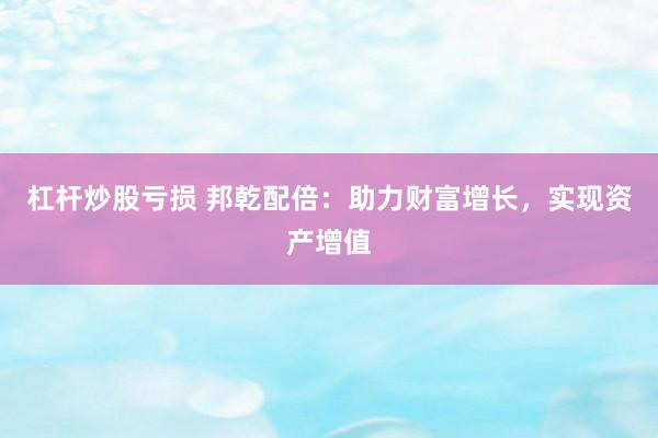杠杆炒股亏损 邦乾配倍：助力财富增长，实现资产增值