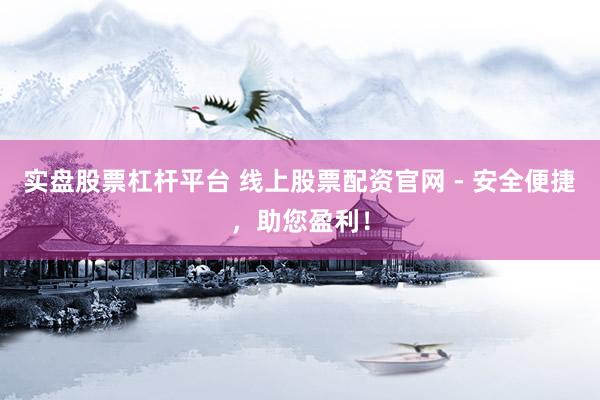 实盘股票杠杆平台 线上股票配资官网 - 安全便捷，助您盈利！