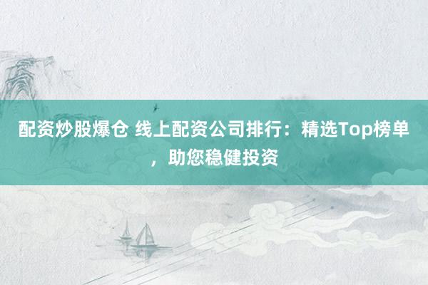 配资炒股爆仓 线上配资公司排行：精选Top榜单，助您稳健投资