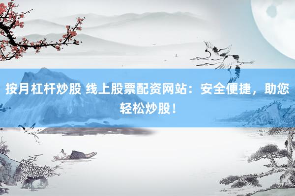按月杠杆炒股 线上股票配资网站：安全便捷，助您轻松炒股！