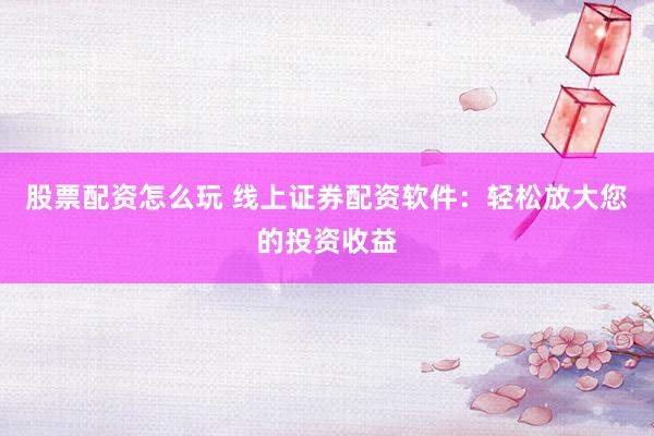 股票配资怎么玩 线上证券配资软件：轻松放大您的投资收益