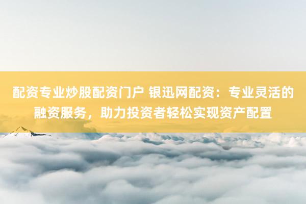 配资专业炒股配资门户 银迅网配资：专业灵活的融资服务，助力投资者轻松实现资产配置