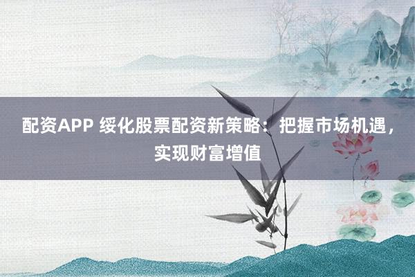 配资APP 绥化股票配资新策略：把握市场机遇，实现财富增值