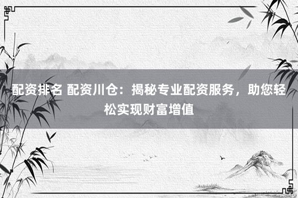 配资排名 配资川仓：揭秘专业配资服务，助您轻松实现财富增值