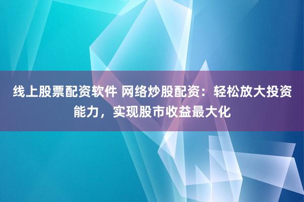 线上股票配资软件 网络炒股配资：轻松放大投资能力，实现股市收益最大化