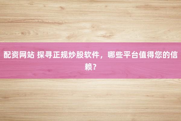 配资网站 探寻正规炒股软件，哪些平台值得您的信赖？