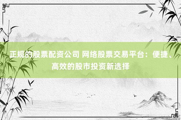 正规的股票配资公司 网络股票交易平台：便捷、高效的股市投资新选择