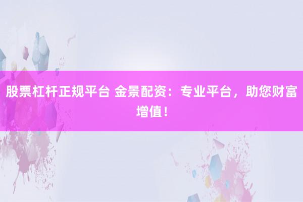 股票杠杆正规平台 金景配资：专业平台，助您财富增值！