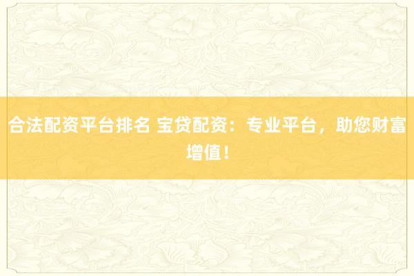合法配资平台排名 宝贷配资：专业平台，助您财富增值！