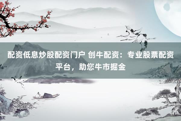 配资低息炒股配资门户 创牛配资：专业股票配资平台，助您牛市掘金