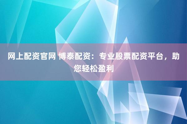 网上配资官网 博泰配资：专业股票配资平台，助您轻松盈利