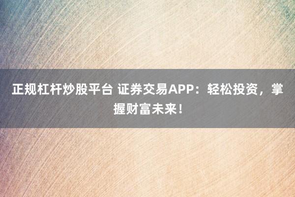 正规杠杆炒股平台 证券交易APP：轻松投资，掌握财富未来！
