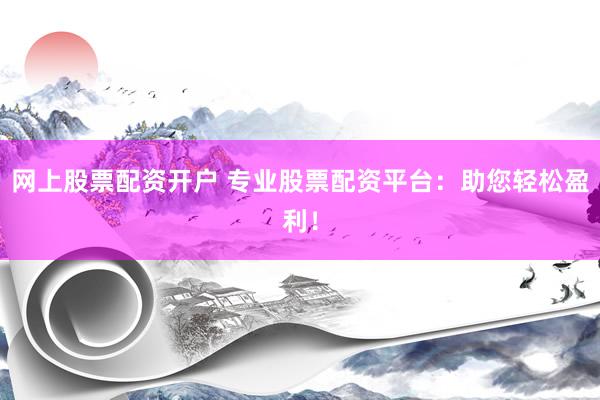 网上股票配资开户 专业股票配资平台：助您轻松盈利！