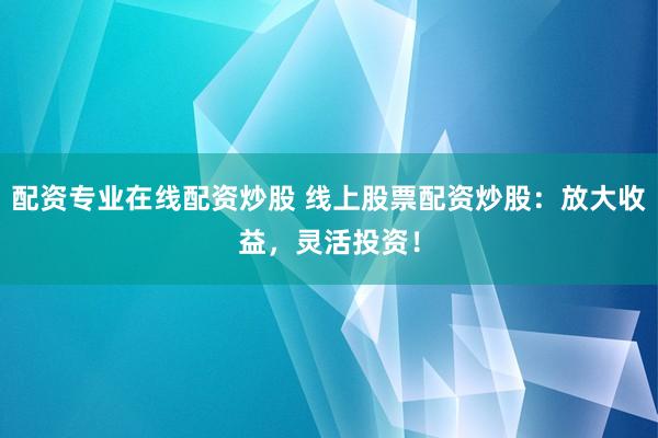 配资专业在线配资炒股 线上股票配资炒股：放大收益，灵活投资！