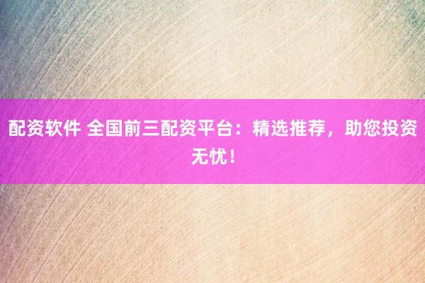 配资软件 全国前三配资平台：精选推荐，助您投资无忧！