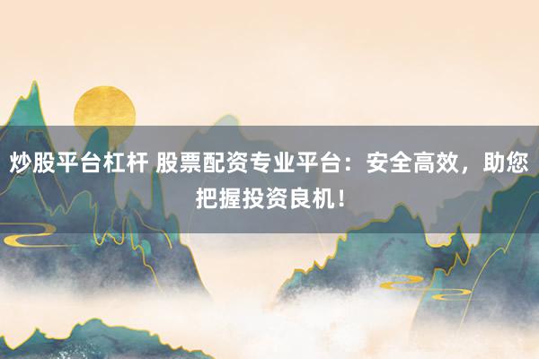 炒股平台杠杆 股票配资专业平台：安全高效，助您把握投资良机！