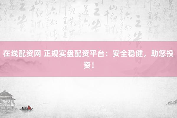 在线配资网 正规实盘配资平台：安全稳健，助您投资！